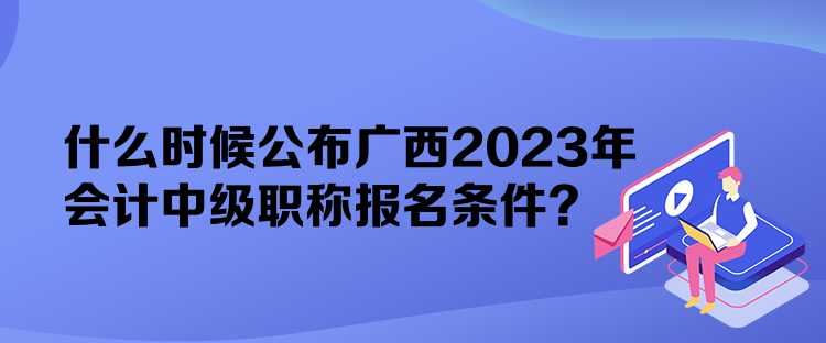 什么時(shí)候公布廣西2023年會(huì)計(jì)中級(jí)職稱報(bào)名條件？