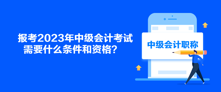 報考2023年中級會計考試需要什么條件和資格？