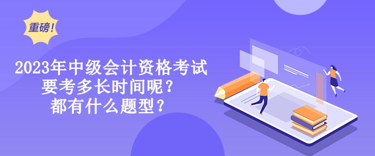 2023年中級(jí)會(huì)計(jì)資格考試要考多長(zhǎng)時(shí)間呢？都有什么題型？