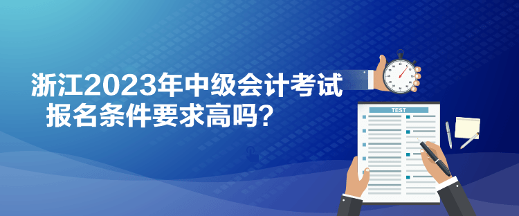 浙江2023年中級(jí)會(huì)計(jì)考試報(bào)名條件要求高嗎？