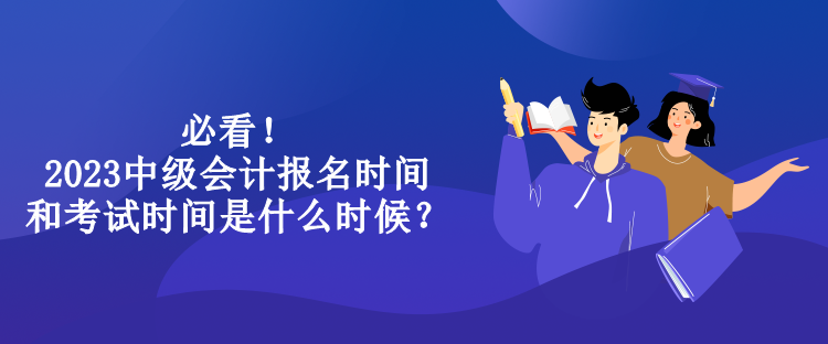 必看！2023中級(jí)會(huì)計(jì)報(bào)名時(shí)間和考試時(shí)間是什么時(shí)候？