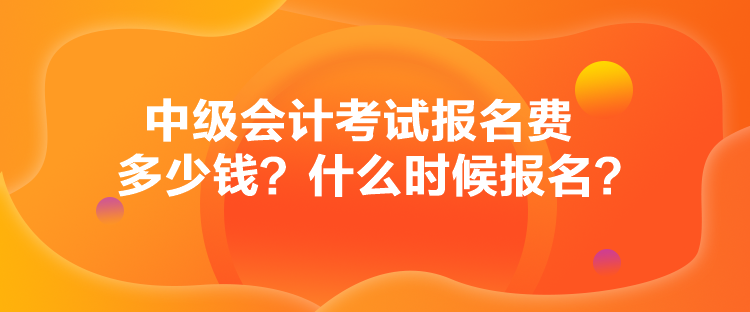 中級會計考試報名費多少錢？什么時候報名？