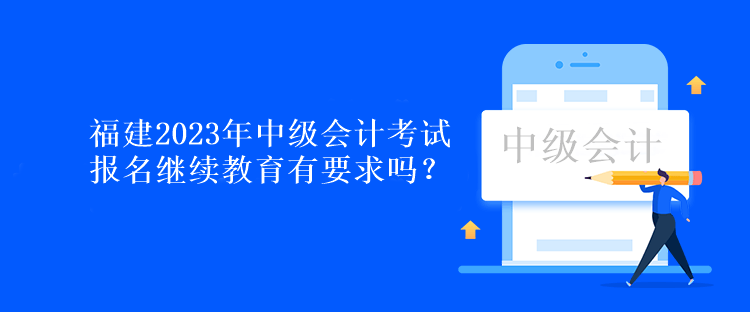 福建2023年中級會計考試報名繼續(xù)教育有要求嗎？