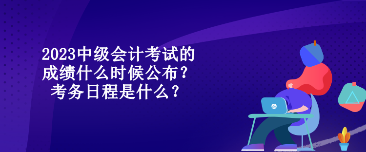 2023中級(jí)會(huì)計(jì)考試的成績(jī)什么時(shí)候公布？考務(wù)日程是什么？