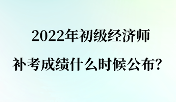 2022年初級經(jīng)濟(jì)師補(bǔ)考成績什么時候公布？