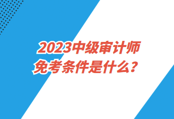 2023中級(jí)審計(jì)師免考條件是什么？