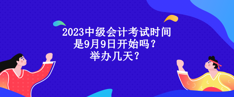 2023中級會計(jì)考試時(shí)間是9月9日開始嗎？舉辦幾天？