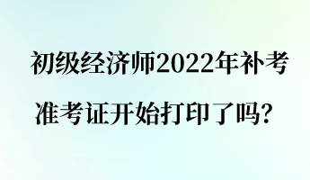 初級(jí)經(jīng)濟(jì)師2022年補(bǔ)考準(zhǔn)考證開始打印了嗎？