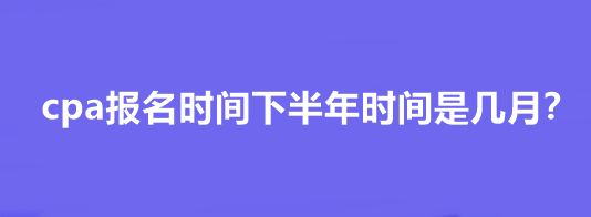 cpa報(bào)名時(shí)間下半年時(shí)間是幾月？