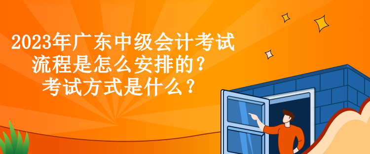 2023年廣東中級會計考試流程是怎么安排的？考試方式是什么？