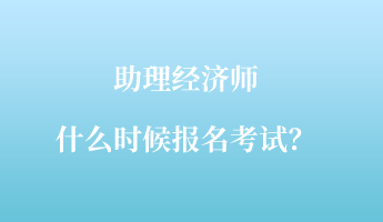 助理經(jīng)濟(jì)師什么時(shí)候報(bào)名考試？