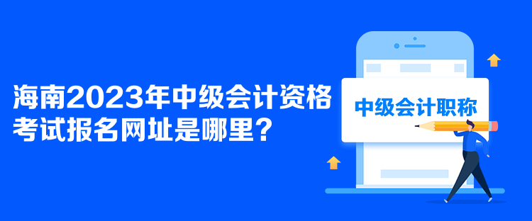 海南2023年中級(jí)會(huì)計(jì)資格考試報(bào)名網(wǎng)址是哪里？