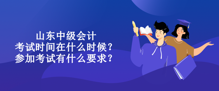 山東中級會計考試時間在什么時候？參加考試有什么要求？