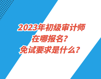 2023年初級(jí)審計(jì)師在哪報(bào)名？免試要求是什么？