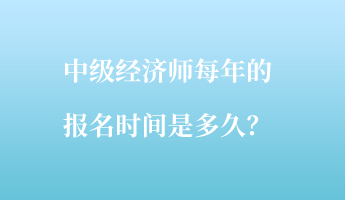 中級(jí)經(jīng)濟(jì)師每年的報(bào)名時(shí)間是多久？