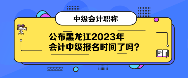 公布黑龍江2023年會(huì)計(jì)中級(jí)報(bào)名時(shí)間了嗎？