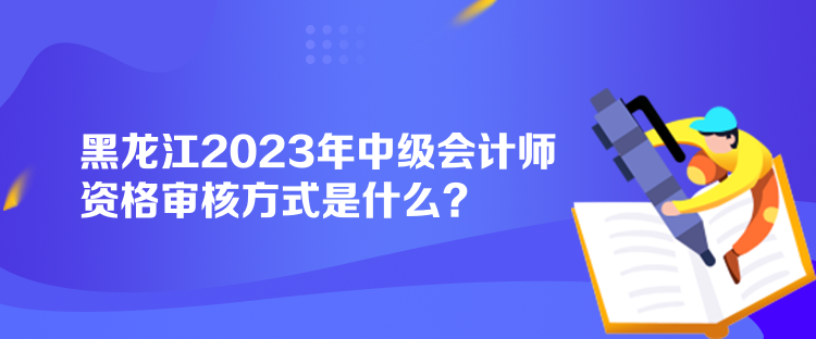 黑龍江2023年中級會(huì)計(jì)師資格審核方式是什么？