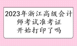 2023年浙江高級會(huì)計(jì)師考試準(zhǔn)考證開始打印了嗎