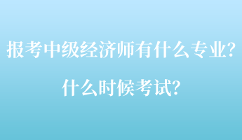 報(bào)考中級(jí)經(jīng)濟(jì)師考試有什么專業(yè)？什么時(shí)候考試？