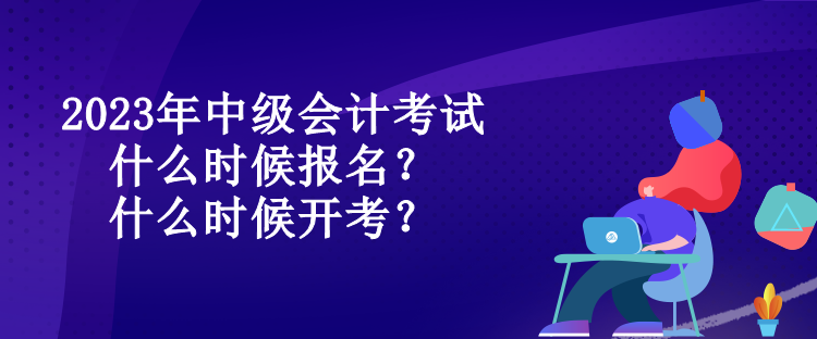 2023年中級(jí)會(huì)計(jì)考試什么時(shí)候報(bào)名？什么時(shí)候開考？