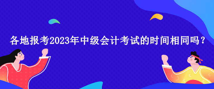 各地報(bào)考2023年中級(jí)會(huì)計(jì)考試的時(shí)間相同嗎？