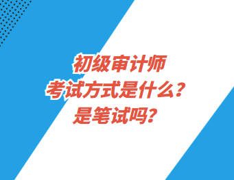 初級(jí)審計(jì)師考試方式是什么？是筆試嗎？