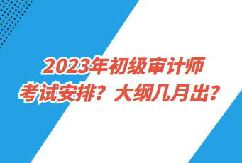 2023年初級審計師考試安排？大綱幾月出？