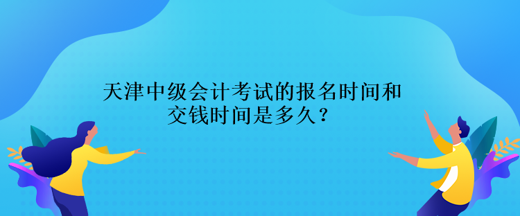 天津中級會計考試的報名時間交錢時間是多久？