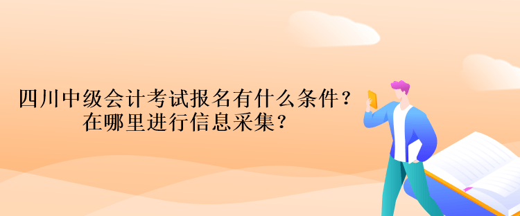 四川中級會(huì)計(jì)考試報(bào)名有什么條件？在哪里進(jìn)行信息采集？