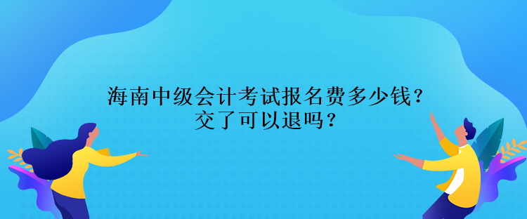 海南中級(jí)會(huì)計(jì)考試報(bào)名費(fèi)多少錢？交了可以退嗎？