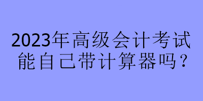 2023年高級(jí)會(huì)計(jì)考試能自己帶計(jì)算器嗎？