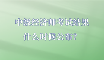 中級經(jīng)濟(jì)師考試結(jié)果什么時候公布？