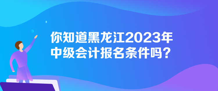 你知道黑龍江2023年中級(jí)會(huì)計(jì)報(bào)名條件嗎？