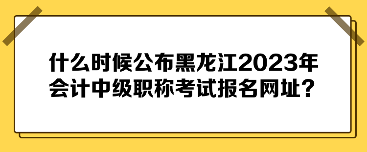 什么時(shí)候公布黑龍江2023年會(huì)計(jì)中級(jí)職稱(chēng)考試報(bào)名網(wǎng)址？