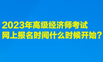 2023年高級(jí)經(jīng)濟(jì)師考試網(wǎng)上報(bào)名時(shí)間什么時(shí)候開(kāi)始？