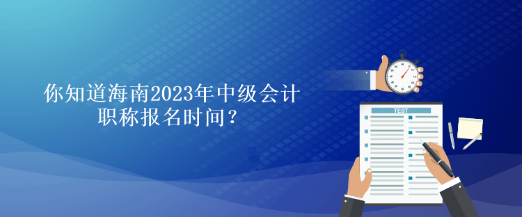 你知道海南2023年會計中級職稱報名時間？