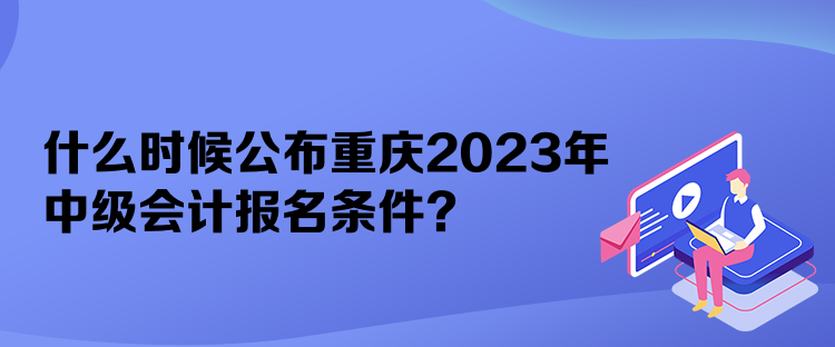 什么時(shí)候公布重慶2023年中級(jí)會(huì)計(jì)報(bào)名條件？