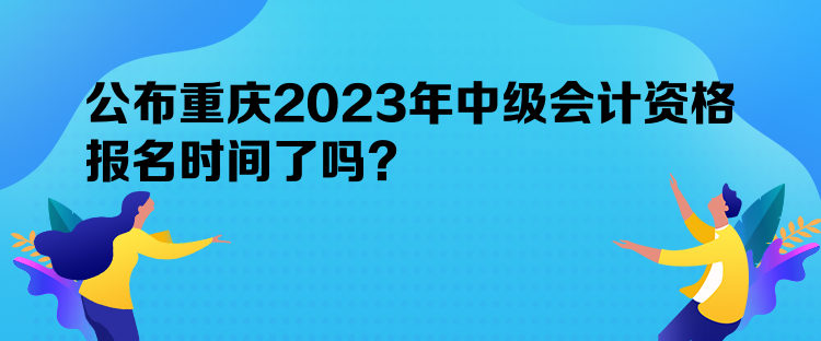 公布重慶2023年中級(jí)會(huì)計(jì)資格報(bào)名時(shí)間了嗎？