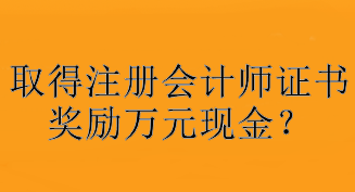 驚！取得注冊(cè)會(huì)計(jì)師證書(shū)獎(jiǎng)勵(lì)萬(wàn)元現(xiàn)金？快看你所在地區(qū)獎(jiǎng)勵(lì)是多少