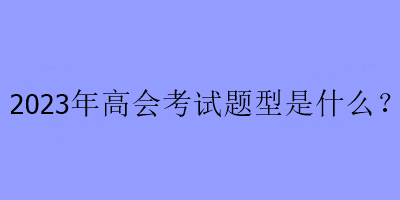 2023年高會考試題型是什么？