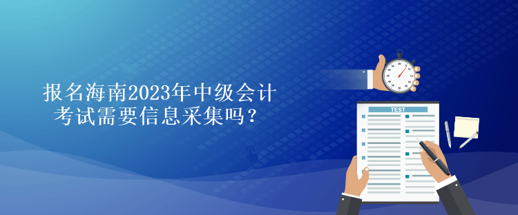 報(bào)名海南2023年中級(jí)會(huì)計(jì)考試需要信息采集嗎？