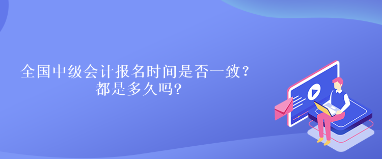 全國(guó)中級(jí)會(huì)計(jì)報(bào)名時(shí)間是否一致？都是多久嗎