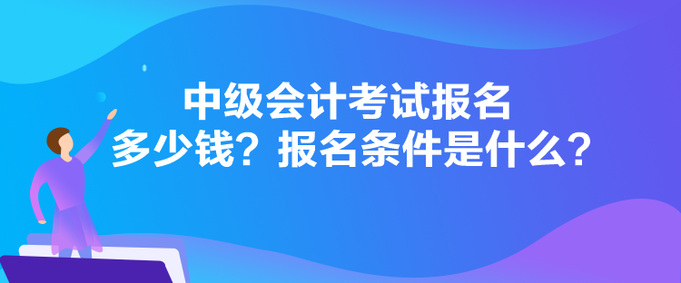 中級會計考試報名多少錢？報名條件是什么？