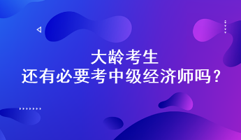 大齡考生還有必要考中級(jí)經(jīng)濟(jì)師嗎？能通過嗎？