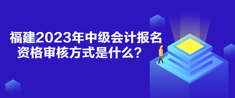 福建2023年中級會計報名資格審核方式是什么？