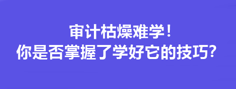 審計(jì)枯燥難學(xué)！你是否掌握了學(xué)好它的技巧？