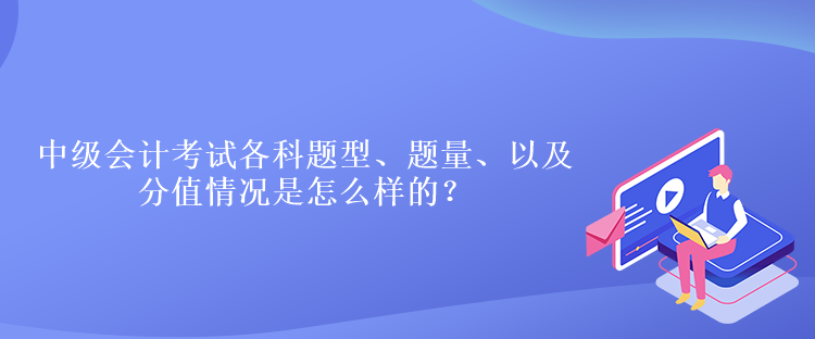 中級會計考試各科題型、題量、以及分值情況是怎么樣的？