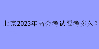 北京2023年高會考試要考多久？