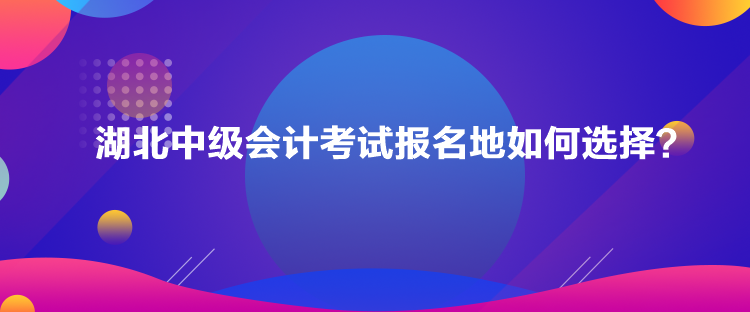 湖北中級會計考試報名地如何選擇？