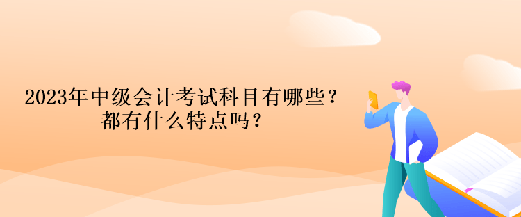 2023年中級會計考試科目有哪些？都有什么特點嗎？